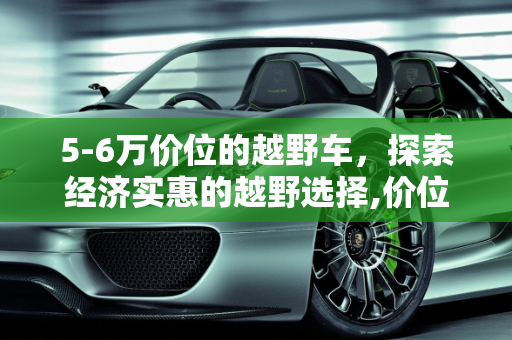 5-6万价位的越野车，探索经济实惠的越野选择,价位在5，6万的越野车都有哪些