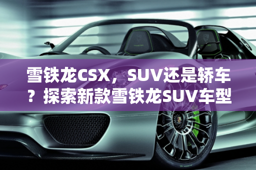 雪铁龙CSX，SUV还是轿车？探索新款雪铁龙SUV车型,雪铁龙csx是suv还是轿车，新款雪铁龙suv车型