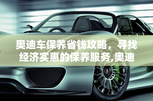奥迪车保养省钱攻略，寻找经济实惠的保养服务,奥迪车去哪保养便宜