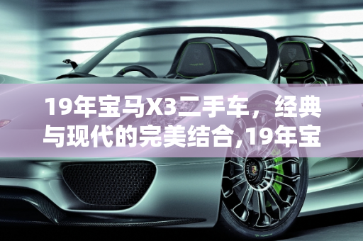 19年宝马X3二手车，经典与现代的完美结合,19年宝马x3二手车