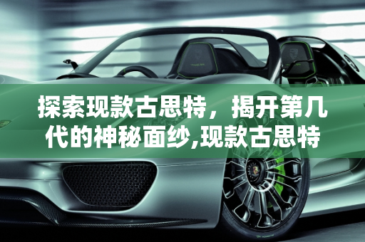 探索现款古思特，揭开第几代的神秘面纱,现款古思特是第几代