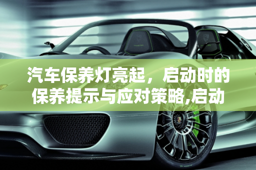 汽车保养灯亮起，启动时的保养提示与应对策略,启动汽车时保养灯亮，启动汽车显示保养信息