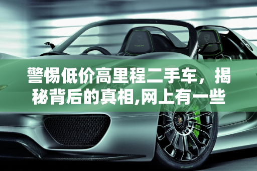 警惕低价高里程二手车，揭秘背后的真相,网上有一些二手车，里程数很少、上牌不久而且价格便宜，这种车属于什么情况