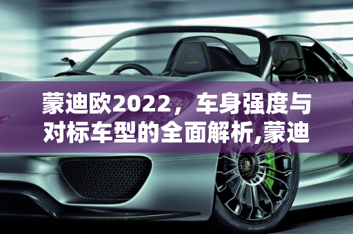 蒙迪欧2022，车身强度与对标车型的全面解析,蒙迪欧2022车身强度,新款蒙迪欧对标车型