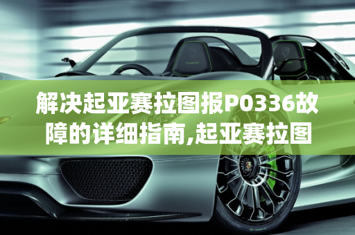 解决起亚赛拉图报P0336故障的详细指南,起亚赛拉图报p0336怎么解决