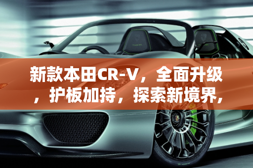 新款本田CR-V，全面升级，护板加持，探索新境界,新款crv有护板吗,本田crv车型 新款