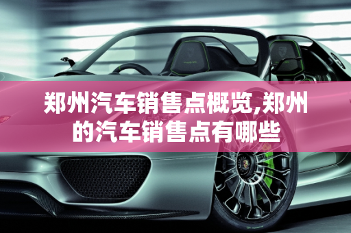郑州汽车销售点概览,郑州的汽车销售点有哪些