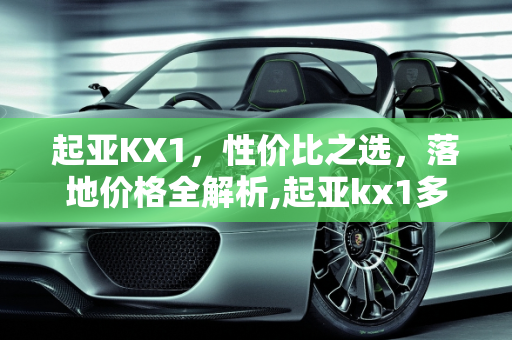 起亚KX1，性价比之选，落地价格全解析,起亚kx1多少钱落地,汽车之家汽车报价起亚