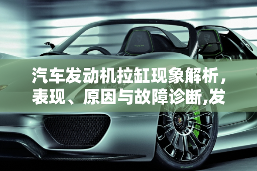 汽车发动机拉缸现象解析，表现、原因与故障诊断,发动机拉缸的表现及原因，汽车拉缸有什么故障
