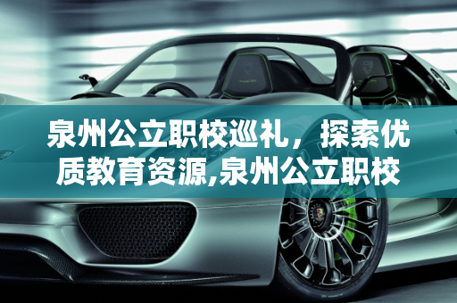 泉州公立职校巡礼，探索优质教育资源,泉州公立职校哪些比较好