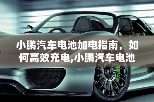 小鹏汽车电池加电指南，如何高效充电,小鹏汽车电池加电怎么加？