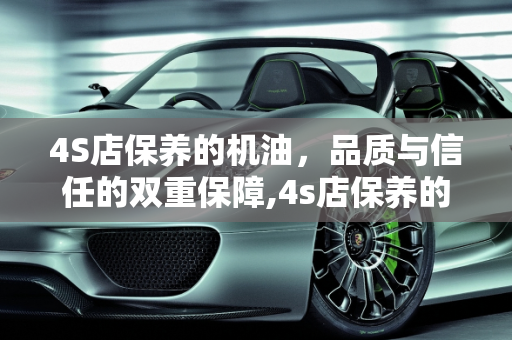 4S店保养的机油，品质与信任的双重保障,4s店保养的机油好吗