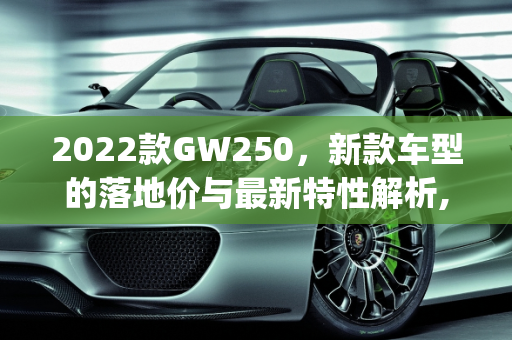 2022款GW250，新款车型的落地价与最新特性解析,gw250最新2022款落地价,新款车型最新款