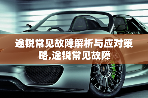 途锐常见故障解析与应对策略,途锐常见故障