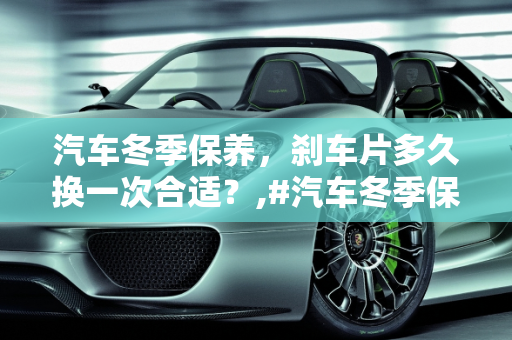 汽车冬季保养，刹车片多久换一次合适？,#汽车冬季保养#刹车片多久换一次合适