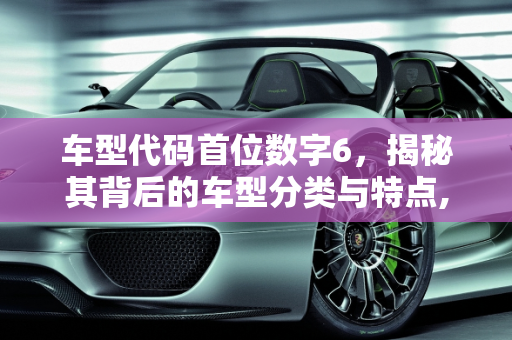 车型代码首位数字6，揭秘其背后的车型分类与特点,车型代码中首位是6应是什么车型