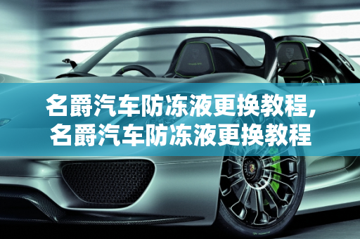 名爵汽车防冻液更换教程,名爵汽车防冻液更换教程
