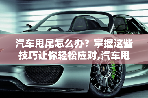 汽车甩尾怎么办？掌握这些技巧让你轻松应对,汽车甩尾怎么办？掌握这些技巧让你轻松应对
