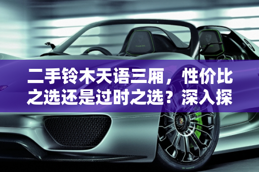二手铃木天语三厢，性价比之选还是过时之选？深入探讨天语SX4二手车的购买价值,二手铃木天语三厢值得入手吗,天语sx4二手车值得买吗