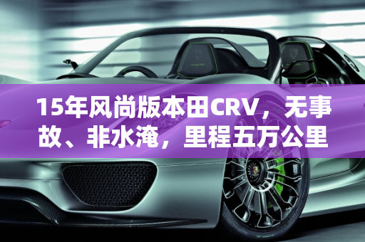 15年风尚版本田CRV，无事故、非水淹，里程五万公里的二手车市场估价,15年风尚版本田CRV，没有事故不是水淹车，里程五万几万公里，二手车市场大概多少钱