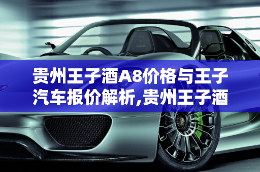 贵州王子酒A8价格与王子汽车报价解析,贵州王子酒a8价格,王子汽车报价