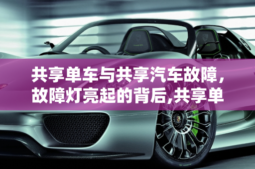 共享单车与共享汽车故障，故障灯亮起的背后,共享单车发生故障是什么情况，共享汽车故障灯亮起了