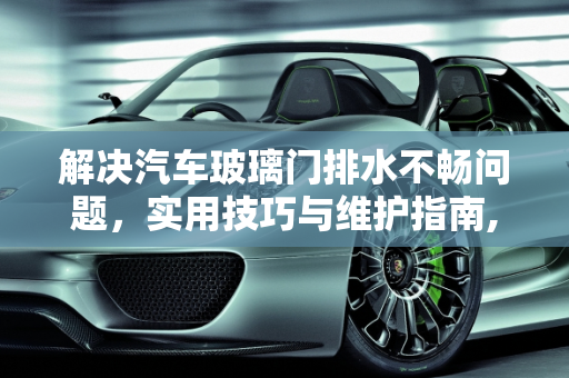 解决汽车玻璃门排水不畅问题，实用技巧与维护指南,汽车玻璃门排水不畅怎么办？