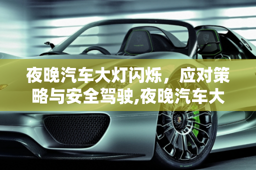 夜晚汽车大灯闪烁，应对策略与安全驾驶,夜晚汽车大灯闪烁怎么办