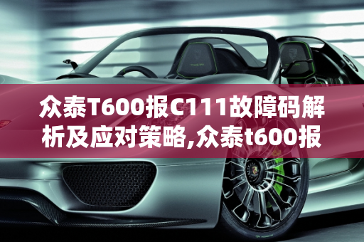 众泰T600报C111故障码解析及应对策略,众泰t600报c111故障码是什么意思，汽车故障码众泰 13