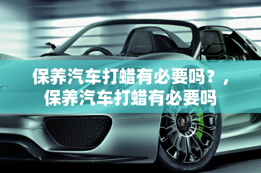 保养汽车打蜡有必要吗？,保养汽车打蜡有必要吗