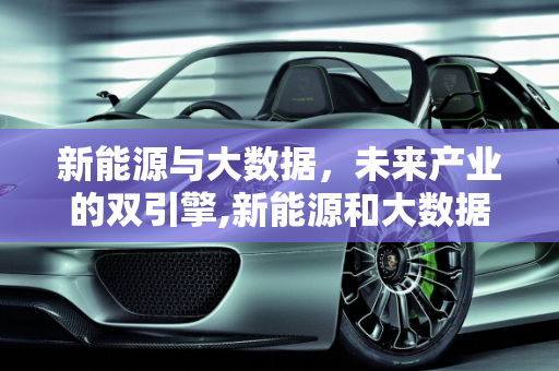 新能源与大数据，未来产业的双引擎,新能源和大数据哪个有前途，新能源与数据