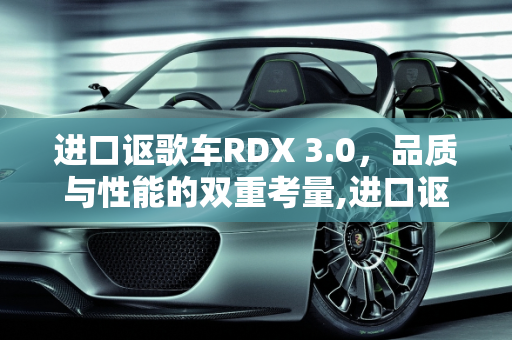进口讴歌车RDX 3.0，品质与性能的双重考量,进口讴歌车rdx3.0到底质量好不好