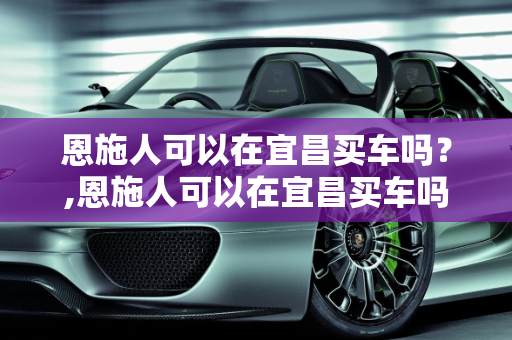 恩施人可以在宜昌买车吗？,恩施人可以在宜昌买车吗