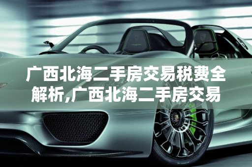广西北海二手房交易税费全解析,广西北海二手房交易税费