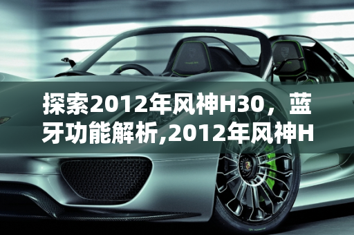 探索2012年风神H30，蓝牙功能解析,2012年风神H30有蓝牙吗