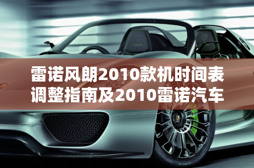 雷诺风朗2010款机时间表调整指南及2010雷诺汽车报价解析,雷诺风朗2010款机时间表怎么调整，2010雷诺汽车报价