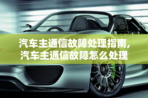 汽车主通信故障处理指南,汽车主通信故障怎么处理