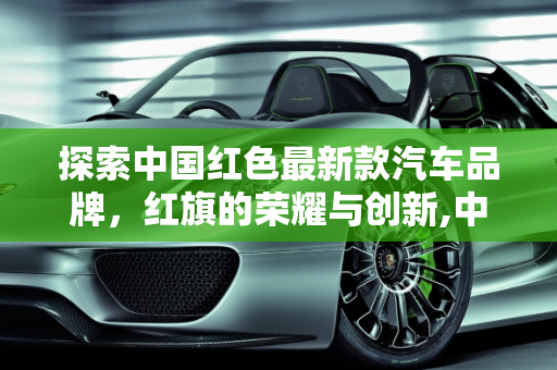 探索中国红色最新款汽车品牌，红旗的荣耀与创新,中国红色最新款汽车品牌是什么牌子的？