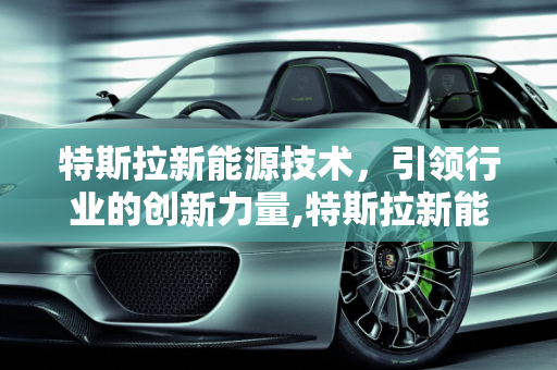 特斯拉新能源技术，引领行业的创新力量,特斯拉新能源技术属于什么水平，特斯拉新能源概念