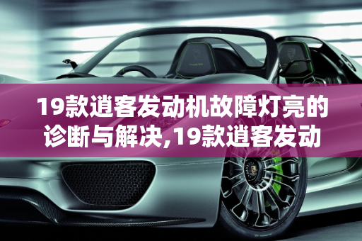 19款逍客发动机故障灯亮的诊断与解决,19款逍客发动机故障灯亮怎么回事