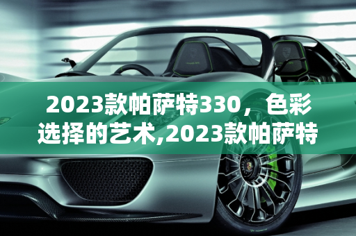 2023款帕萨特330，色彩选择的艺术,2023款帕萨特330哪个颜色好看,帕萨特新款车型颜色