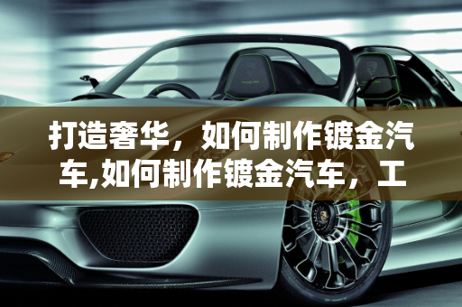 打造奢华，如何制作镀金汽车,如何制作镀金汽车，工艺、材料与挑战