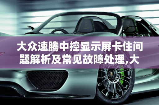 大众速腾中控显示屏卡住问题解析及常见故障处理,大众速腾中控显示屏卡住了，大众汽车中控常见故障