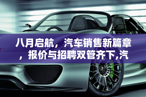 八月启航，汽车销售新篇章，报价与招聘双管齐下,汽车销售八月第一天文案，汽车报价招聘文案