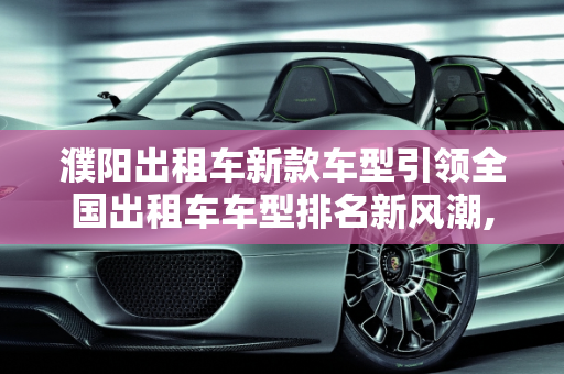 濮阳出租车新款车型引领全国出租车车型排名新风潮,全国出租车车型排名，濮阳出租车新款车型