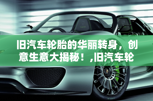 旧汽车轮胎的华丽转身，创意生意大揭秘！,旧汽车轮胎的华丽转身，创意生意大揭秘！