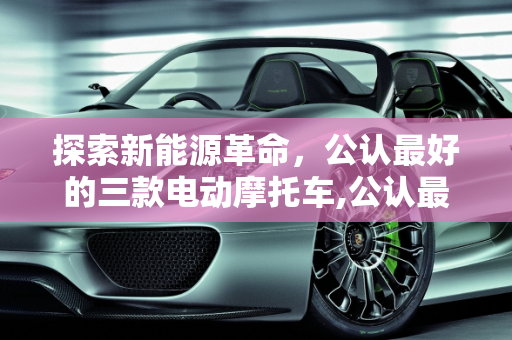 探索新能源革命，公认最好的三款电动摩托车,公认最好的三款电动摩托车，新能源摩托车