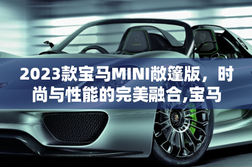 2023款宝马MINI敞篷版，时尚与性能的完美融合,宝马mini敞篷版2023款落地价，宝马迷你汽车报价