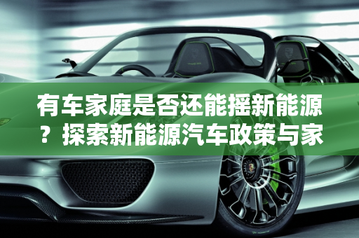 有车家庭是否还能摇新能源？探索新能源汽车政策与家庭需求的平衡,有车家庭是否还能摇新能源？