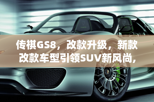 传祺GS8，改款升级，新款改款车型引领SUV新风尚,传祺gs8要改款吗，新款改款车型